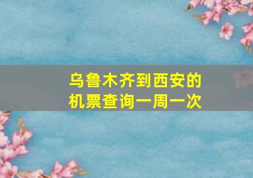 乌鲁木齐到西安的机票查询一周一次