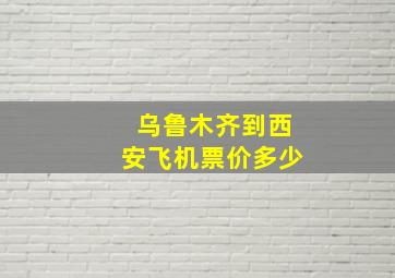 乌鲁木齐到西安飞机票价多少