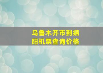 乌鲁木齐市到绵阳机票查询价格