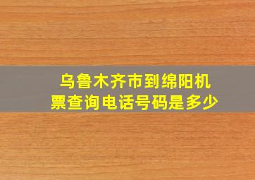 乌鲁木齐市到绵阳机票查询电话号码是多少