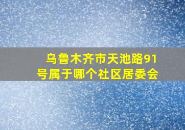 乌鲁木齐市天池路91号属于哪个社区居委会