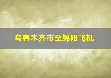 乌鲁木齐市至绵阳飞机