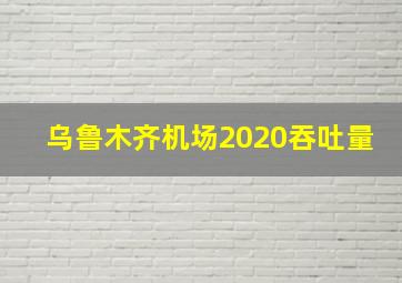 乌鲁木齐机场2020吞吐量