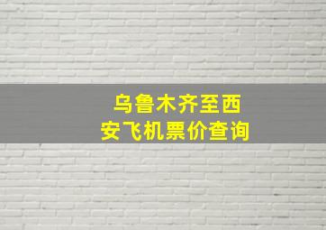 乌鲁木齐至西安飞机票价查询