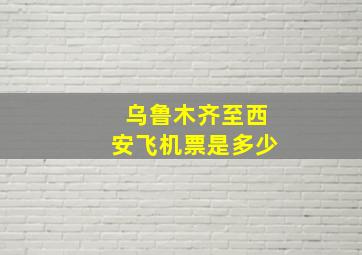 乌鲁木齐至西安飞机票是多少