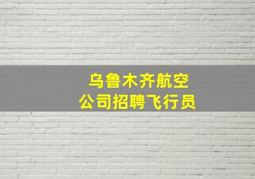 乌鲁木齐航空公司招聘飞行员