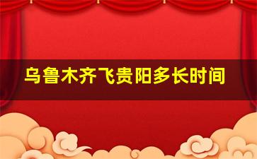 乌鲁木齐飞贵阳多长时间