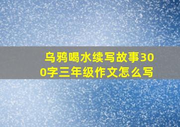 乌鸦喝水续写故事300字三年级作文怎么写