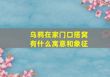 乌鸦在家门口搭窝有什么寓意和象征