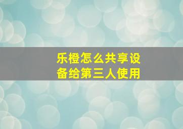 乐橙怎么共享设备给第三人使用