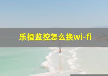 乐橙监控怎么换wi-fi