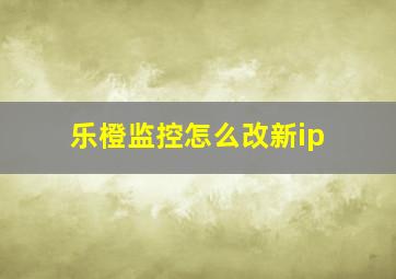 乐橙监控怎么改新ip