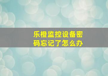 乐橙监控设备密码忘记了怎么办