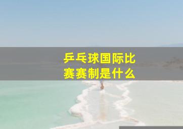 乒乓球国际比赛赛制是什么