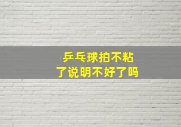 乒乓球拍不粘了说明不好了吗