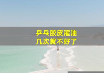 乒乓胶皮灌油几次就不好了