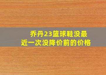 乔丹23篮球鞋没最近一次没降价前的价格