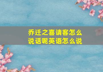 乔迁之喜请客怎么说话呢英语怎么说