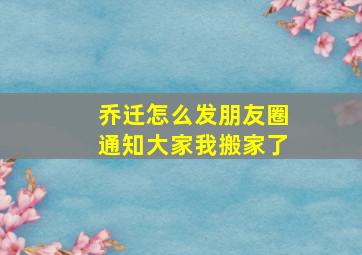 乔迁怎么发朋友圈通知大家我搬家了