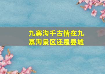 九寨沟千古情在九寨沟景区还是县城