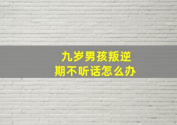 九岁男孩叛逆期不听话怎么办