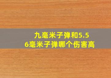 九毫米子弹和5.56毫米子弹哪个伤害高