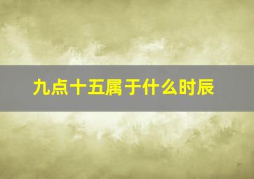 九点十五属于什么时辰