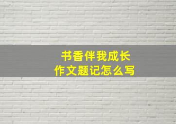 书香伴我成长作文题记怎么写