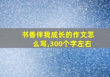 书香伴我成长的作文怎么写,300个字左右