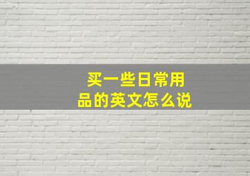 买一些日常用品的英文怎么说