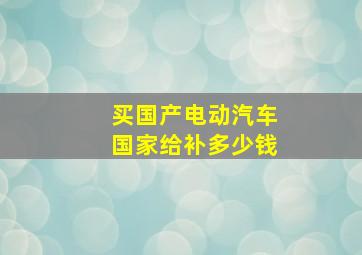 买国产电动汽车国家给补多少钱