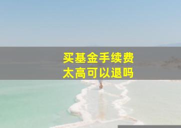 买基金手续费太高可以退吗