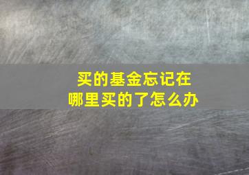 买的基金忘记在哪里买的了怎么办