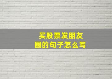 买股票发朋友圈的句子怎么写