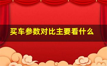 买车参数对比主要看什么