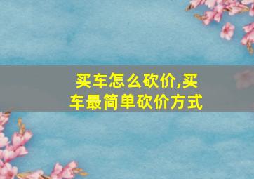 买车怎么砍价,买车最简单砍价方式