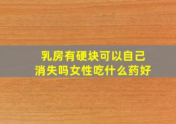 乳房有硬块可以自己消失吗女性吃什么药好