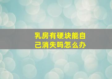 乳房有硬块能自己消失吗怎么办