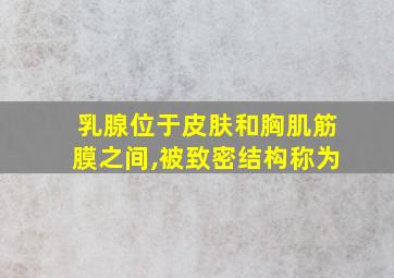 乳腺位于皮肤和胸肌筋膜之间,被致密结构称为