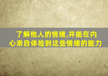 了解他人的情绪,并能在内心亲自体验到这些情绪的能力