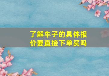 了解车子的具体报价要直接下单买吗