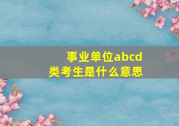 事业单位abcd类考生是什么意思