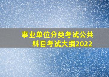 事业单位分类考试公共科目考试大纲2022