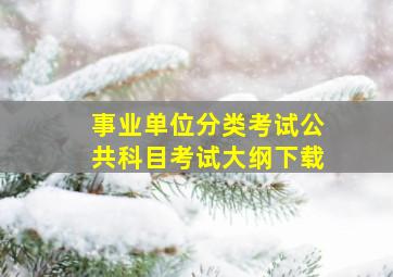 事业单位分类考试公共科目考试大纲下载