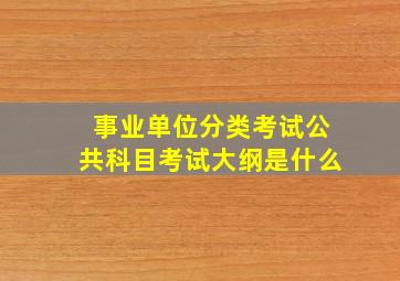 事业单位分类考试公共科目考试大纲是什么