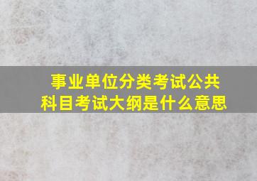 事业单位分类考试公共科目考试大纲是什么意思