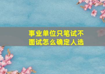 事业单位只笔试不面试怎么确定人选