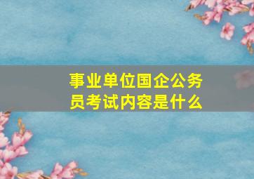 事业单位国企公务员考试内容是什么