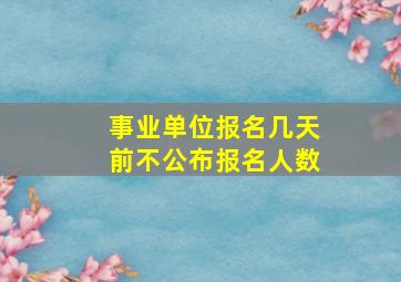 事业单位报名几天前不公布报名人数