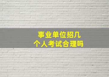 事业单位招几个人考试合理吗